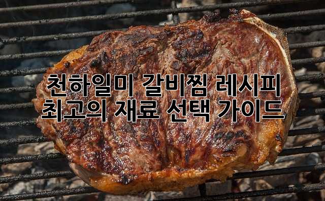 천하일미 갈비찜 레시피: 최고의 재료 선택 가이드