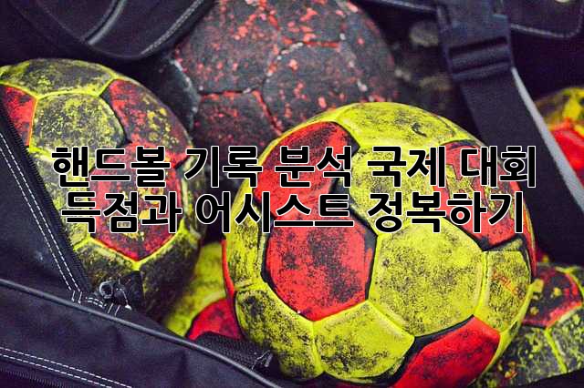 핸드볼 기록 분석: 국제 대회 득점과 어시스트 정복하기