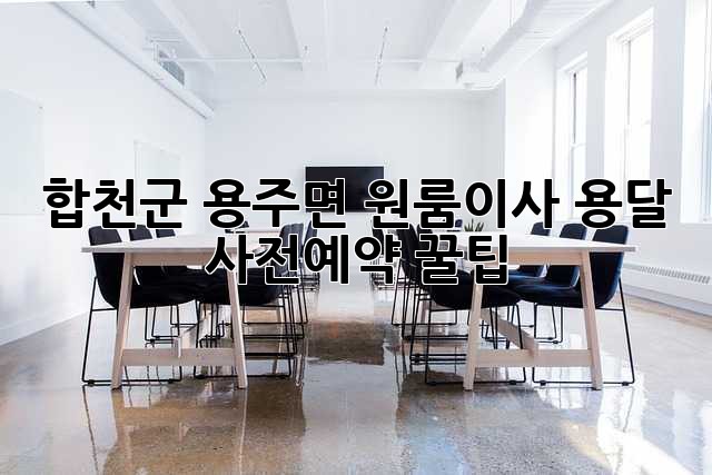 합천군 용주면 원룸이사, 용달 사전예약 꿀팁🍯