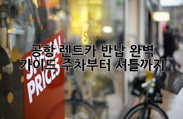 ✈️ 공항 렌트카 반납 완벽 가이드: 주차부터 셔틀까지!