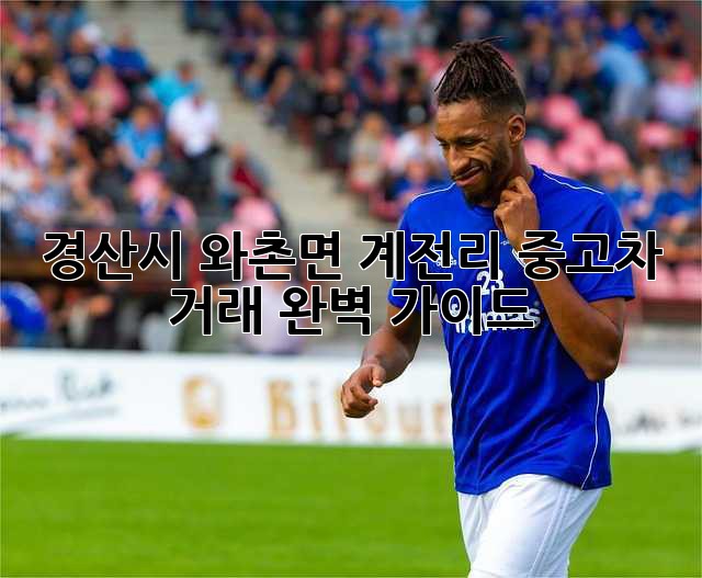 경산시 와촌면 계전리 중고차 거래 완벽 가이드