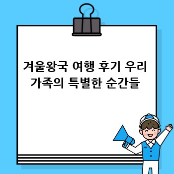 겨울왕국 여행 후기 우리 가족의 특별한 순간들